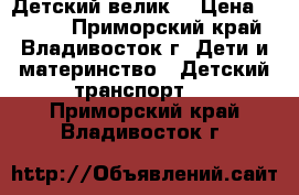  Детский велик! › Цена ­ 3 500 - Приморский край, Владивосток г. Дети и материнство » Детский транспорт   . Приморский край,Владивосток г.